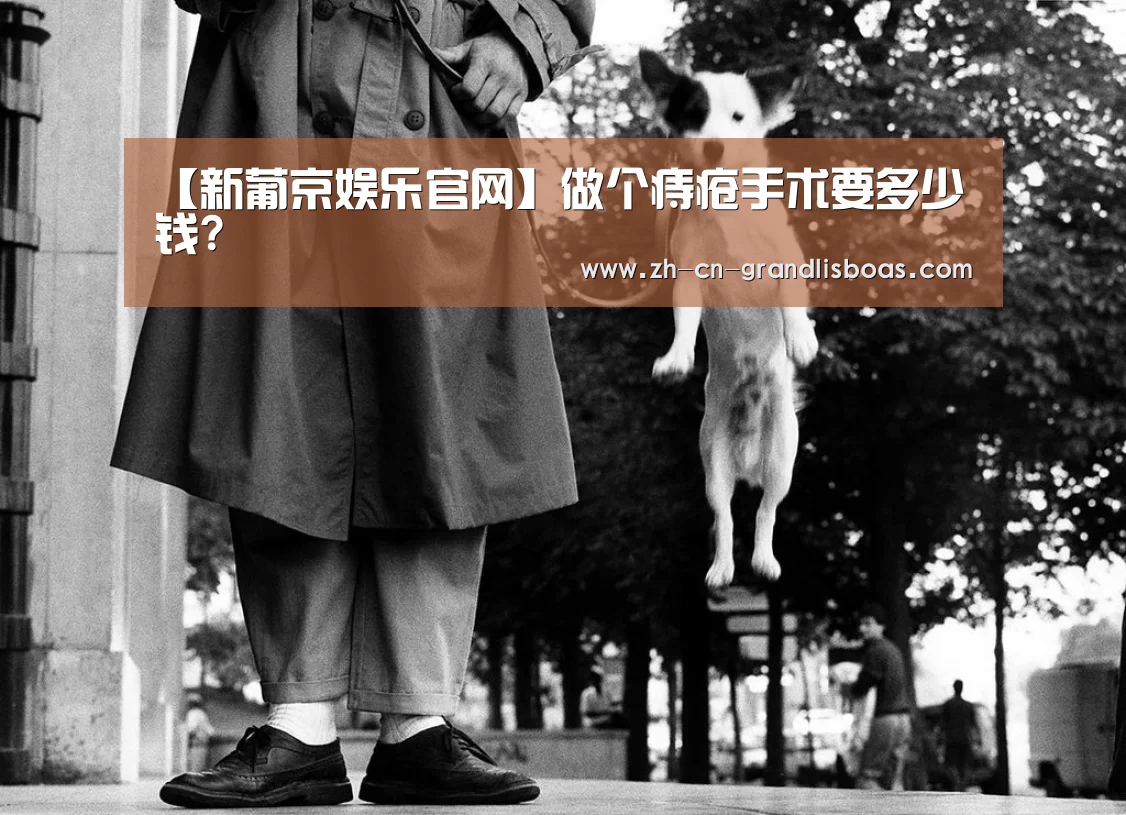 【新葡京娱乐官网】做个痔疮手术要多少钱?(图2) 新葡京娱乐官网