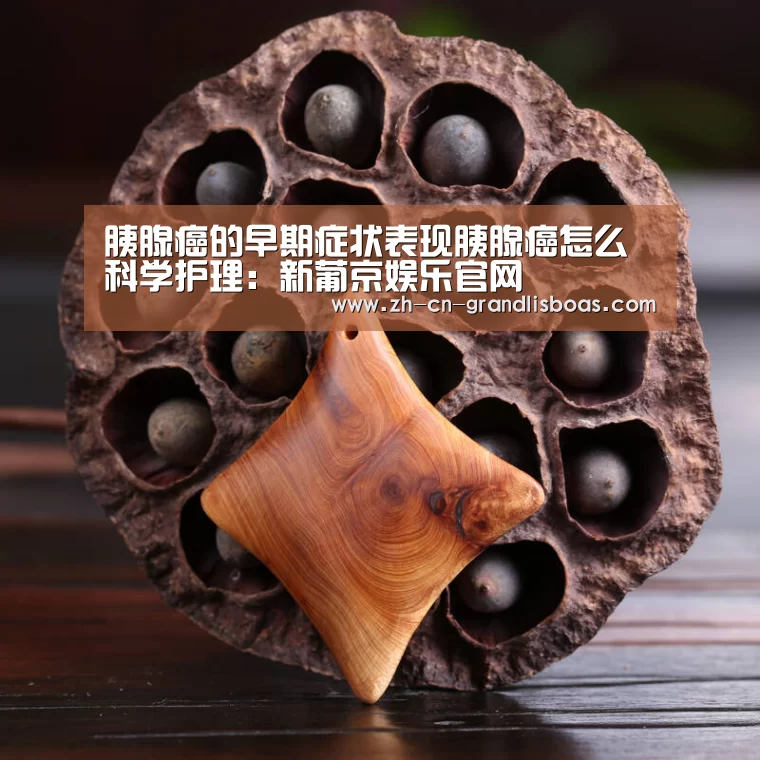 胰腺癌的早期症状表现胰腺癌怎么科学护理:新葡京娱乐官网(图2) 新葡京娱乐官网