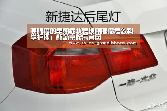 胰腺癌的早期症状表现胰腺癌怎么科学护理:新葡京娱乐官网(图3) 新葡京娱乐官网