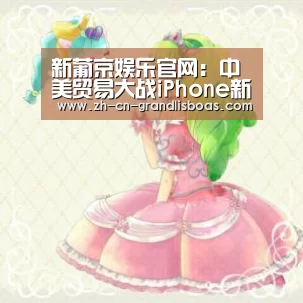 新葡京娱乐官网:中美贸易大战iPhone新机或延迟发货:苹果概念股集体跌停(图4) 新葡京娱乐官网