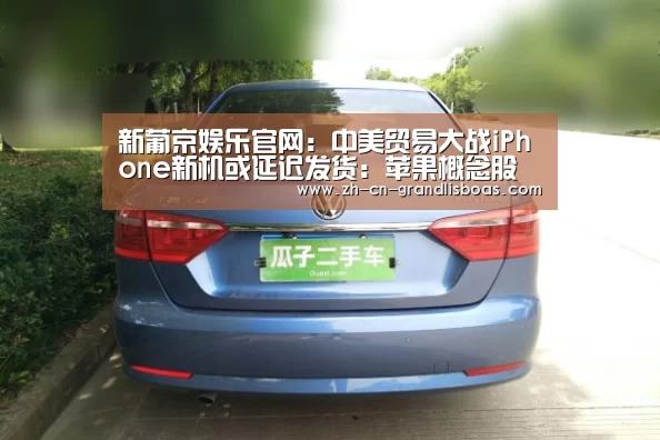 新葡京娱乐官网:中美贸易大战iPhone新机或延迟发货:苹果概念股集体跌停(图3) 新葡京娱乐官网