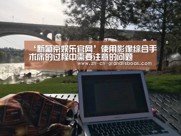 ‘新葡京娱乐官网’使用影像综合手术床的过程中需要注意的问题(图3) 新葡京娱乐官网